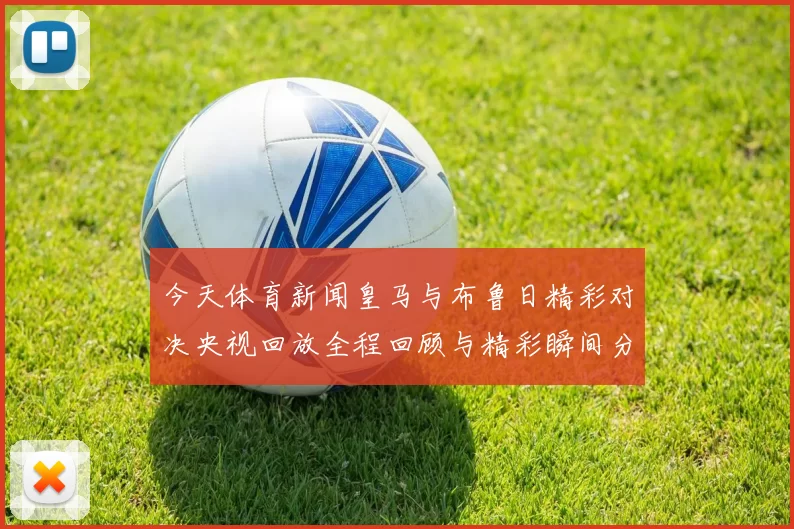 今天体育新闻皇马与布鲁日精彩对决央视回放全程回顾与精彩瞬间分析
