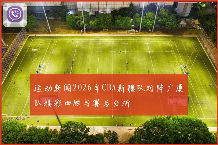 运动新闻2026年CBA新疆队对阵广厦队精彩回顾与赛后分析
