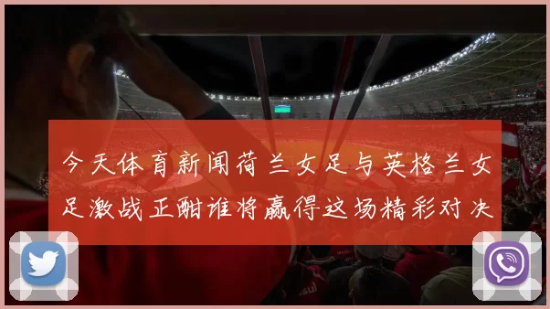 今天体育新闻荷兰女足与英格兰女足激战正酣谁将赢得这场精彩对决
