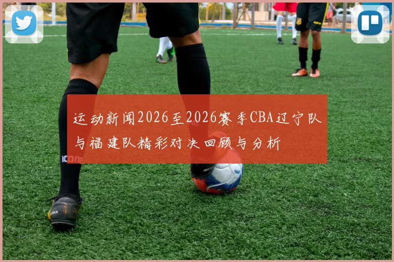 运动新闻2026至2026赛季CBA辽宁队与福建队精彩对决回顾与分析